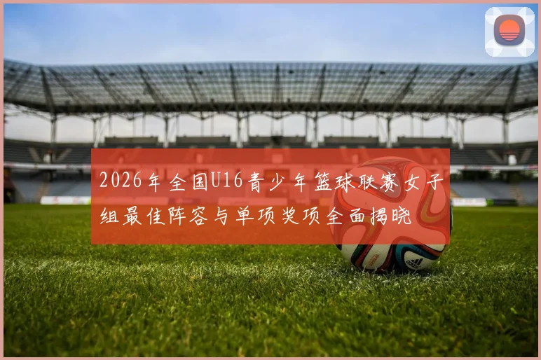 2026年全国U16青少年篮球联赛女子组最佳阵容与单项奖项全面揭晓