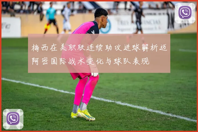 梅西在美职联连续助攻进球解析迈阿密国际战术变化与球队表现