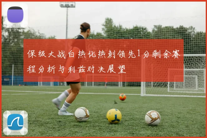 保级大战白热化热刺领先1分剩余赛程分析与利兹对决展望