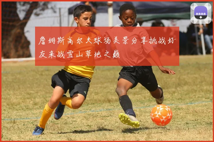 詹姆斯高尔夫球场美景分享挑战好友来战雪山草地之巅