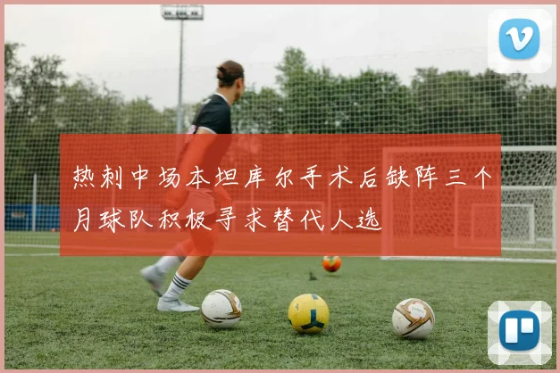 热刺中场本坦库尔手术后缺阵三个月球队积极寻求替代人选