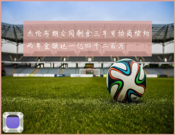 杰伦布朗合同剩余三年可协商续约两年金额达一亿四千二百万
