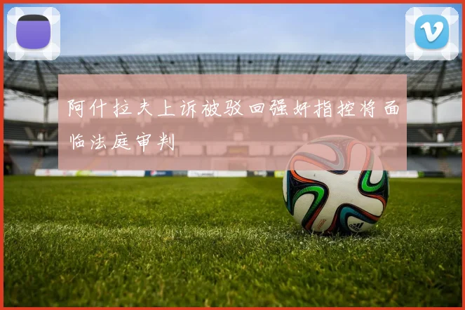 阿什拉夫上诉被驳回强奸指控将面临法庭审判