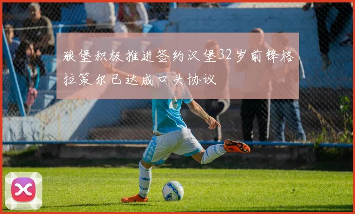 狼堡积极推进签约汉堡32岁前锋格拉策尔已达成口头协议