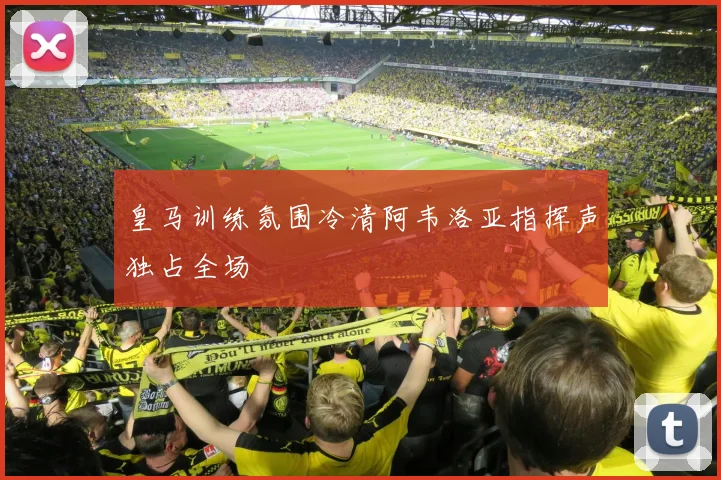 皇马训练氛围冷清阿韦洛亚指挥声独占全场