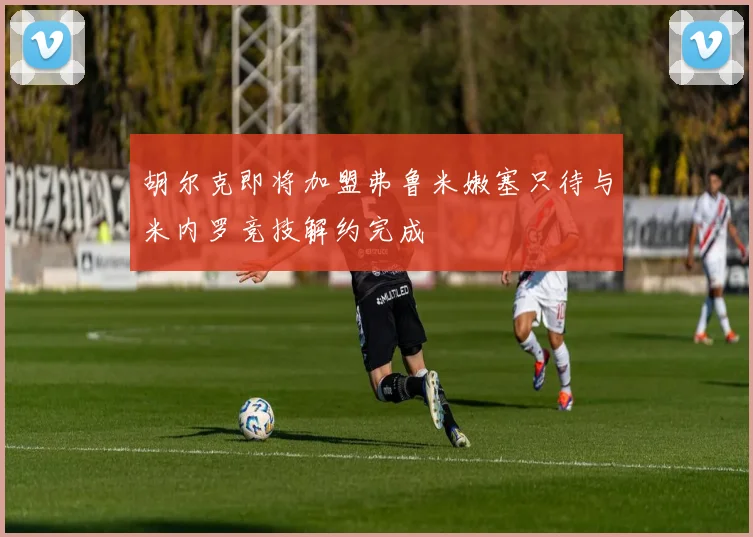 胡尔克即将加盟弗鲁米嫩塞只待与米内罗竞技解约完成