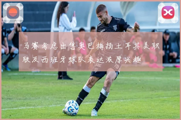 马赛考虑出售奥巴梅扬土耳其美职联及西班牙球队表达浓厚兴趣