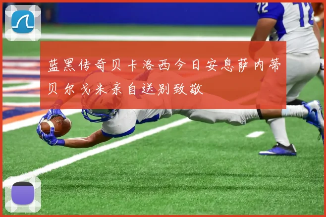 蓝黑传奇贝卡洛西今日安息萨内蒂贝尔戈米亲自送别致敬