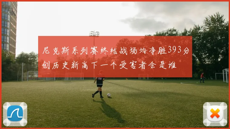 尼克斯系列赛终结战场均净胜393分创历史新高下一个受害者会是谁