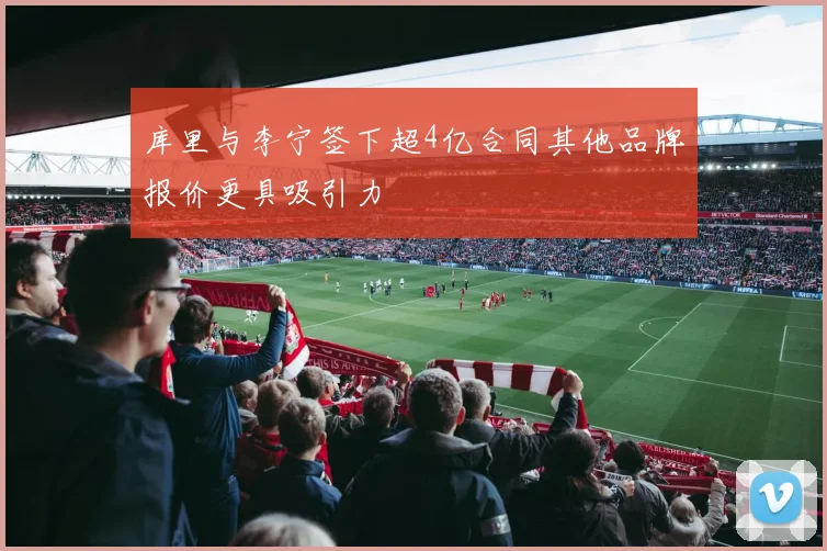 库里与李宁签下超4亿合同其他品牌报价更具吸引力