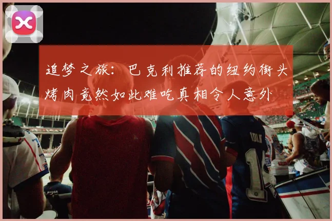追梦之旅：巴克利推荐的纽约街头烤肉竟然如此难吃真相令人意外