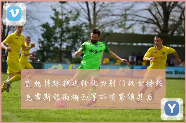 首轮持球推进转化为射门机会榜约克雷斯领衔梅西等四将紧随其后
