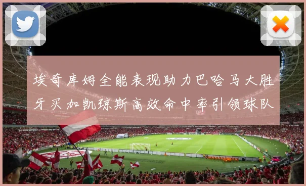 埃奇库姆全能表现助力巴哈马大胜牙买加凯琼斯高效命中率引领球队胜利