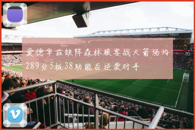 爱德华兹缺阵森林狼客战火箭场均289分5板38助能否逆袭对手