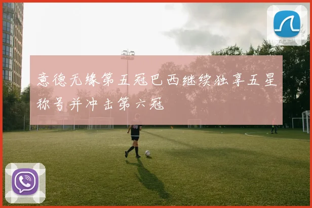 意德无缘第五冠巴西继续独享五星称号并冲击第六冠