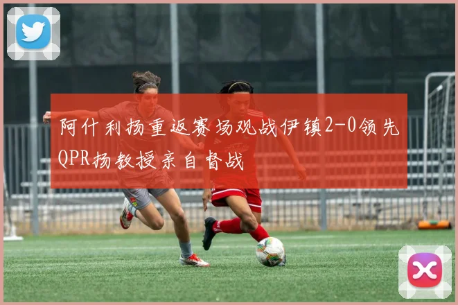 阿什利扬重返赛场观战伊镇2-0领先QPR扬教授亲自督战