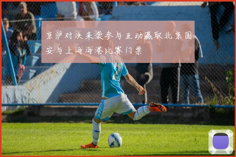 京沪对决来袭参与互动赢取北京国安与上海海港比赛门票