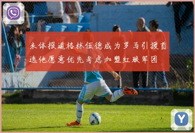 米体报道格林伍德成为罗马引援首选他愿意优先考虑加盟红狼军团
