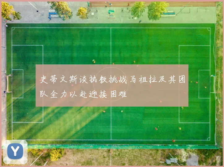 史蒂文斯谈执教挑战马祖拉及其团队全力以赴迎接困难