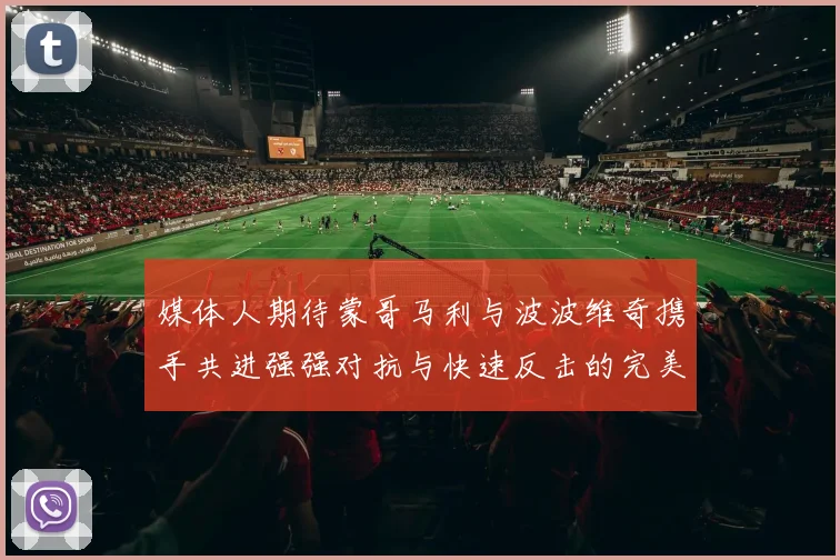 媒体人期待蒙哥马利与波波维奇携手共进强强对抗与快速反击的完美结合