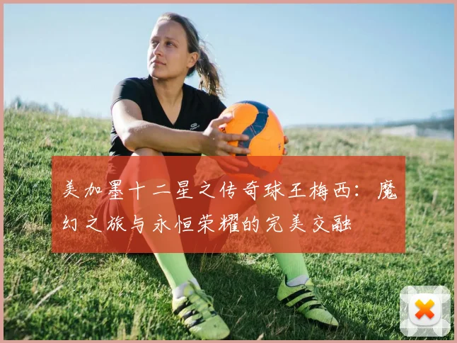 美加墨十二星之传奇球王梅西：魔幻之旅与永恒荣耀的完美交融