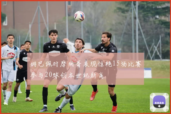 姆巴佩对摩纳哥表现惊艳15场比赛参与20球创本世纪新高