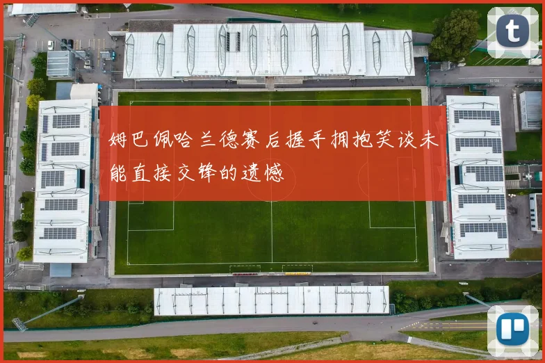姆巴佩哈兰德赛后握手拥抱笑谈未能直接交锋的遗憾
