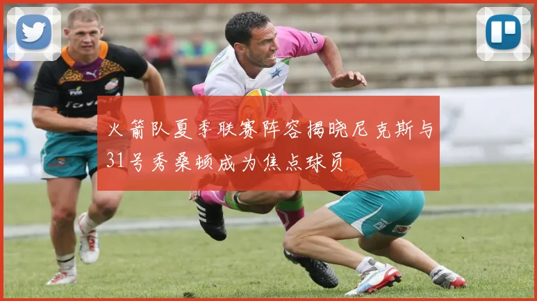 火箭队夏季联赛阵容揭晓尼克斯与31号秀桑顿成为焦点球员