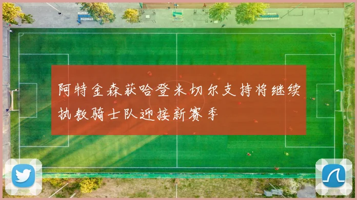 阿特金森获哈登米切尔支持将继续执教骑士队迎接新赛季